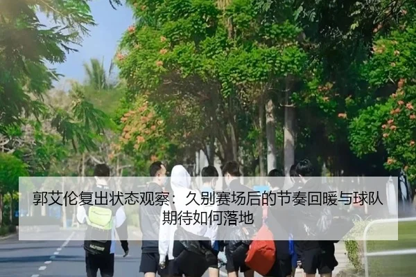 郭艾伦复出状态观察：久别赛场后的节奏回暖与球队期待如何落地