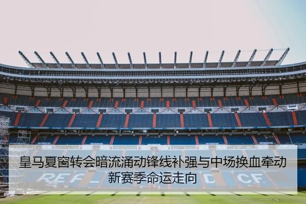 皇马夏窗转会暗流涌动锋线补强与中场换血牵动新赛季命运走向