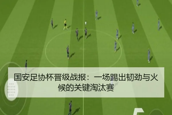 国安足协杯晋级战报：一场踢出韧劲与火候的关键淘汰赛
