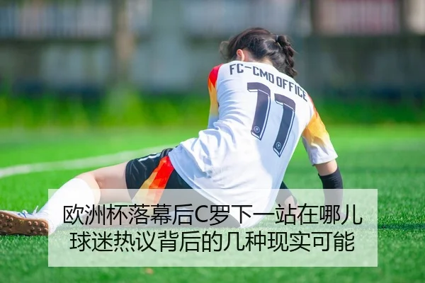 欧洲杯落幕后C罗下一站在哪儿 球迷热议背后的几种现实可能（bet365）